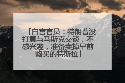 白宫官员：特朗普没打算与马斯克交谈，不感兴趣，准备卖掉早前购买的特斯拉